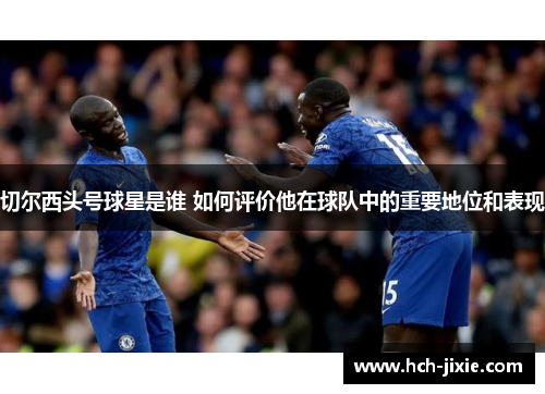 切尔西头号球星是谁 如何评价他在球队中的重要地位和表现