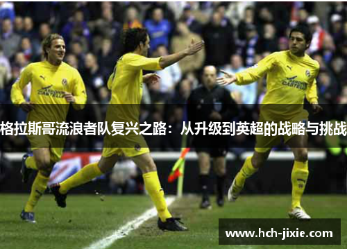 格拉斯哥流浪者队复兴之路：从升级到英超的战略与挑战