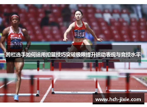 跨栏选手如何运用扣篮技巧突破极限提升运动表现与竞技水平