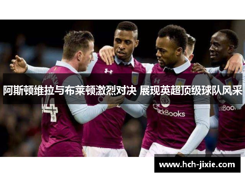 阿斯顿维拉与布莱顿激烈对决 展现英超顶级球队风采